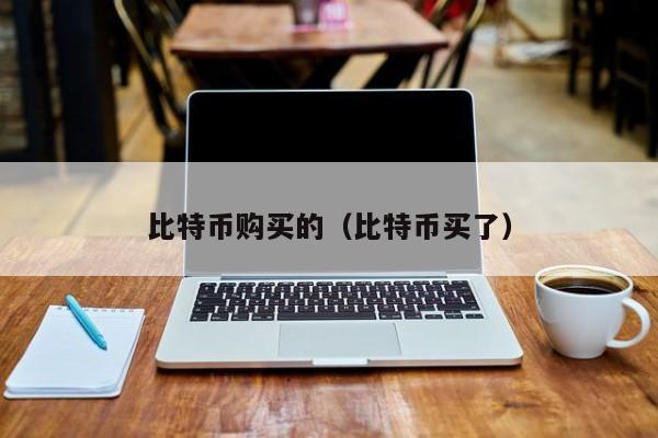 比特币购买的(比特币买了)