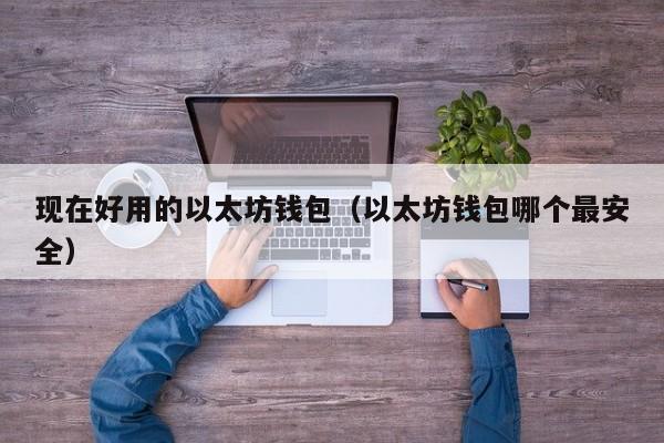 现在好用的以太坊钱包(以太坊钱包哪个最安全)