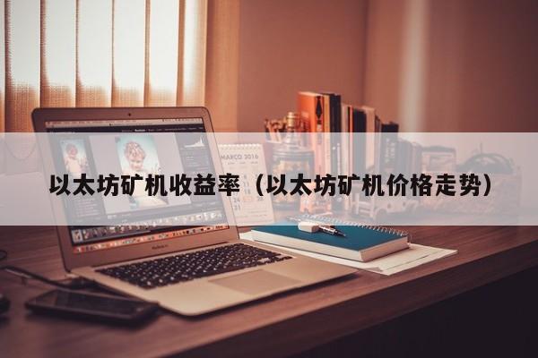 以太坊矿机收益率(以太坊矿机价格走势)