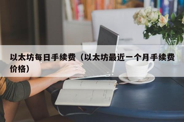 以太坊每日手续费(以太坊最近一个月手续费价格)