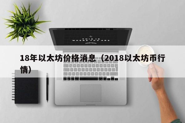 18年以太坊价格消息(2018以太坊币行情)