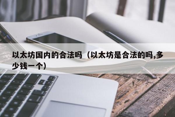 以太坊国内的合法吗(以太坊是合法的吗,多少钱一个)
