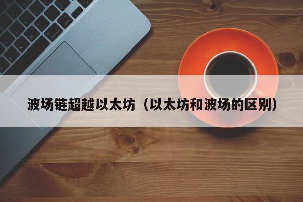 波场链超越以太坊(以太坊和波场的区别)