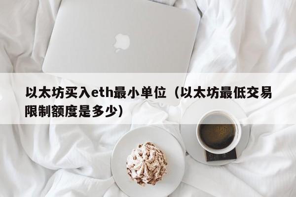 以太坊买入eth最小单位(以太坊最低交易限制额度是多少)