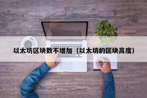以太坊区块数不增加(以太坊的区块高度)