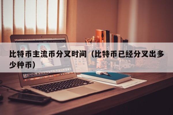 比特币主流币分叉时间(比特币已经分叉出多少种币)