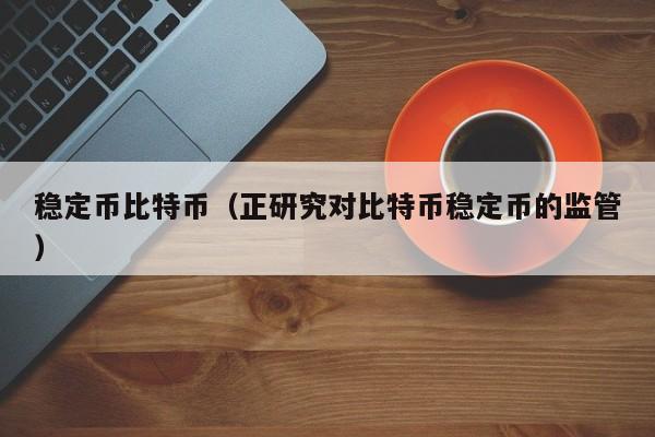 稳定币比特币(正研究对比特币稳定币的监管)