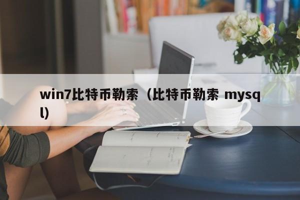 win7比特币勒索(比特币勒索 mysql)