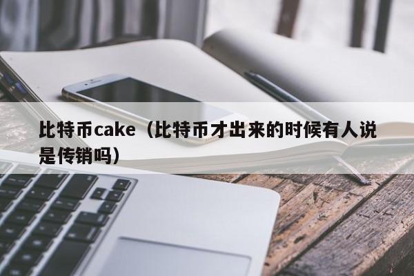 比特币cake(比特币才出来的时候有人说是传销吗)
