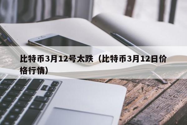 比特币3月12号太跌(比特币3月12日价格行情)