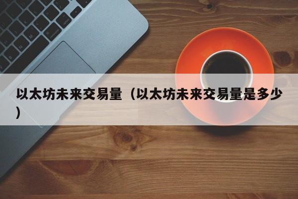 以太坊未来交易量(以太坊未来交易量是多少)