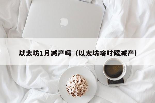 以太坊1月减产吗(以太坊啥时候减产)