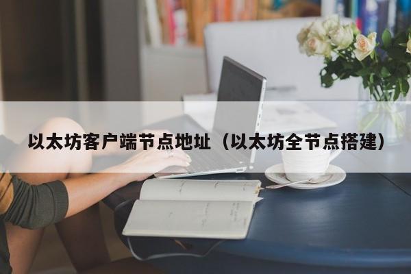 以太坊客户端节点地址(以太坊全节点搭建)