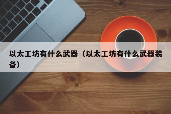 以太工坊有什么武器(以太工坊有什么武器装备)