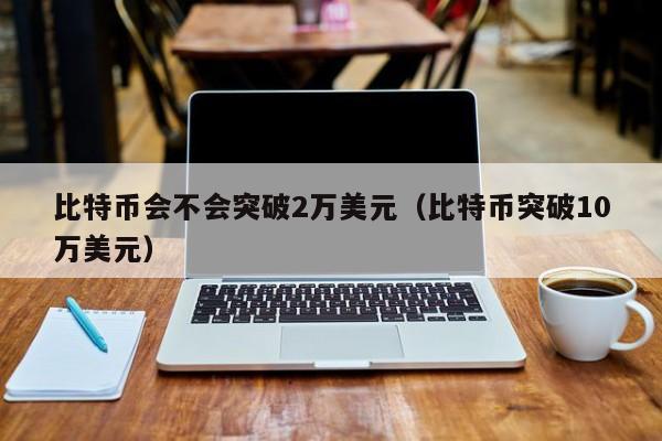 比特币会不会突破2万美元(比特币突破10万美元)