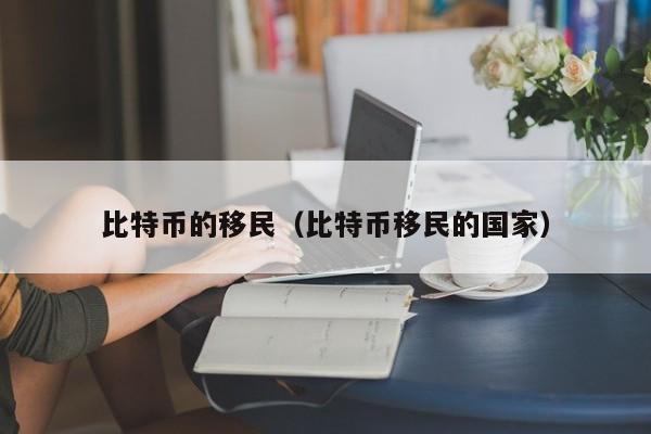 比特币的移民(比特币移民的国家)