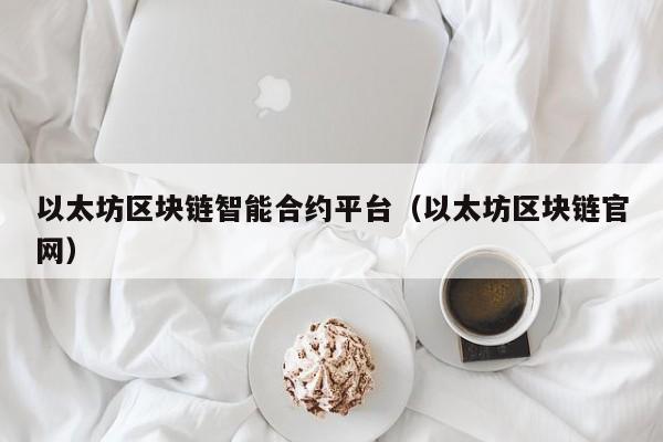 以太坊区块链智能合约平台(以太坊区块链官网)