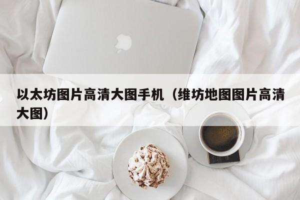 以太坊图片高清大图手机(维坊地图图片高清大图)