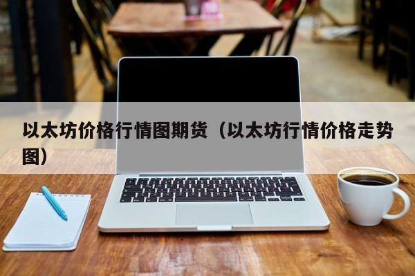 以太坊价格行情图期货(以太坊行情价格走势图)