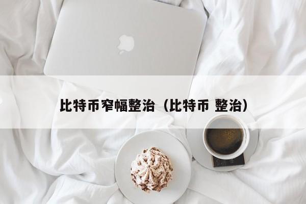 比特币窄幅整治(比特币 整治)
