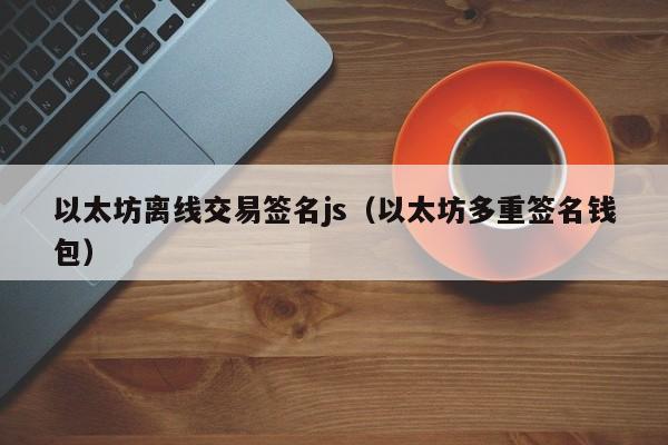 以太坊离线交易签名js(以太坊多重签名钱包)
