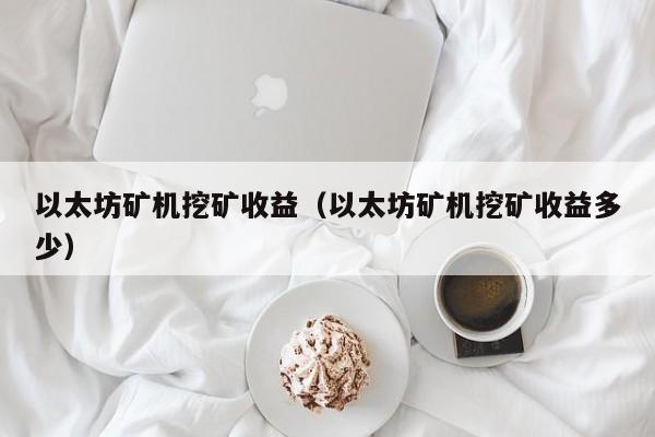 以太坊矿机挖矿收益(以太坊矿机挖矿收益多少)