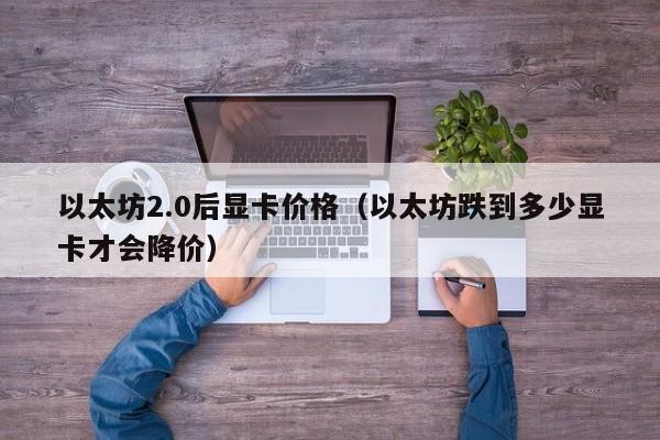 以太坊2.0后显卡价格(以太坊跌到多少显卡才会降价)
