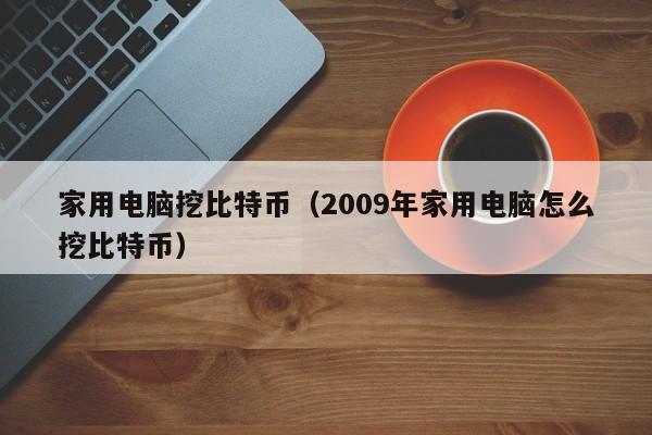 家用电脑挖比特币(2009年家用电脑怎么挖比特币)