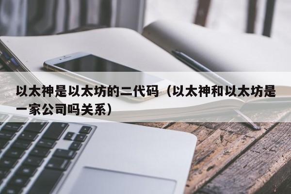 以太神是以太坊的二代码(以太神和以太坊是一家公司吗关系)