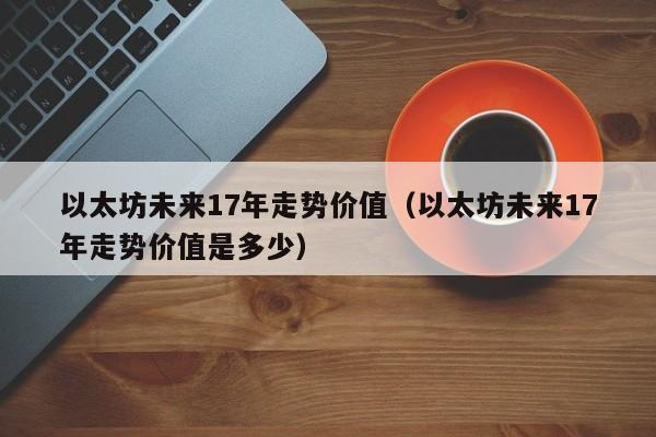 以太坊未来17年走势价值(以太坊未来17年走势价值是多少)