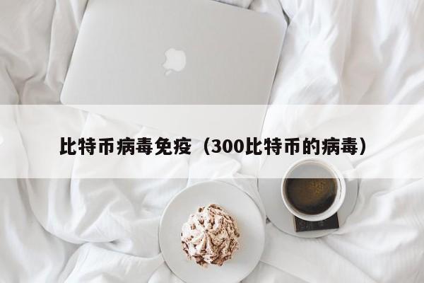 比特币病毒免疫(300比特币的病毒)