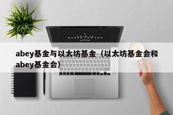 abey基金与以太坊基金(以太坊基金会和abey基金会)