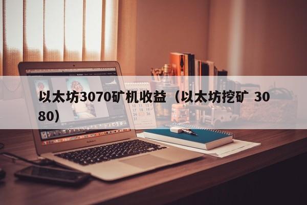 以太坊3070矿机收益(以太坊挖矿 3080)