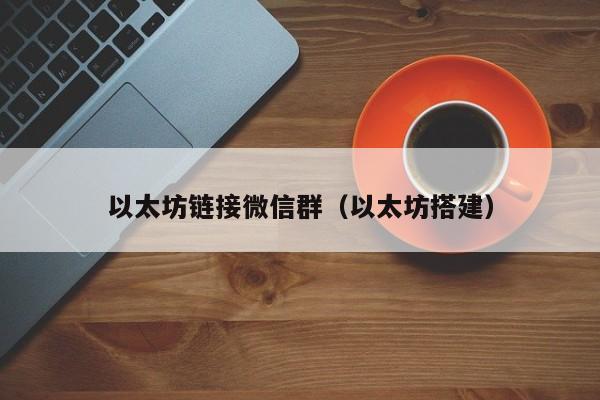以太坊链接微信群(以太坊搭建)