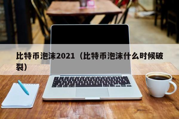 比特币泡沫2021(比特币泡沫什么时候破裂)