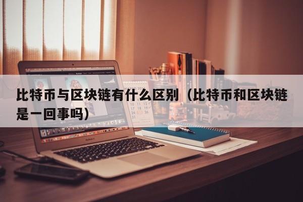 比特币与区块链有什么区别(比特币和区块链是一回事吗)