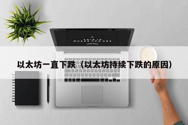 以太坊一直下跌(以太坊持续下跌的原因)