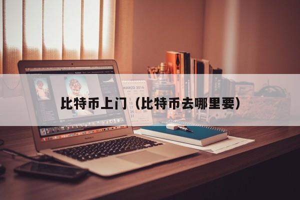 比特币上门(比特币去哪里要)