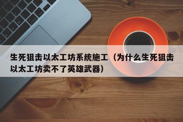 生死狙击以太工坊系统施工(为什么生死狙击以太工坊卖不了英雄武器)