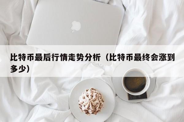 比特币最后行情走势分析(比特币最终会涨到多少)