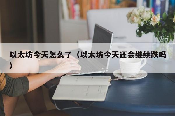 以太坊今天怎么了(以太坊今天还会继续跌吗)