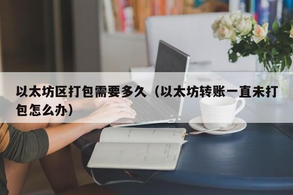 以太坊区打包需要多久(以太坊转账一直未打包怎么办)