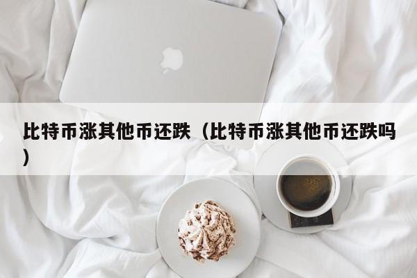 比特币涨其他币还跌(比特币涨其他币还跌吗)