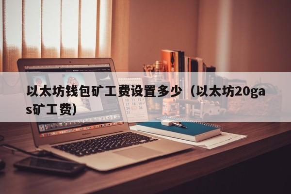 以太坊钱包矿工费设置多少(以太坊20gas矿工费)