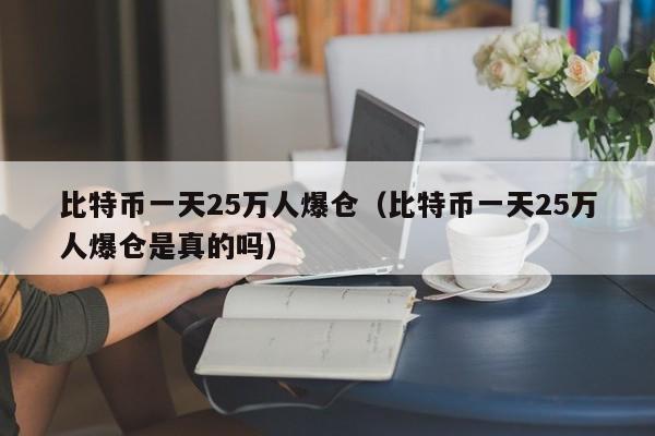 比特币一天25万人爆仓(比特币一天25万人爆仓是真的吗)