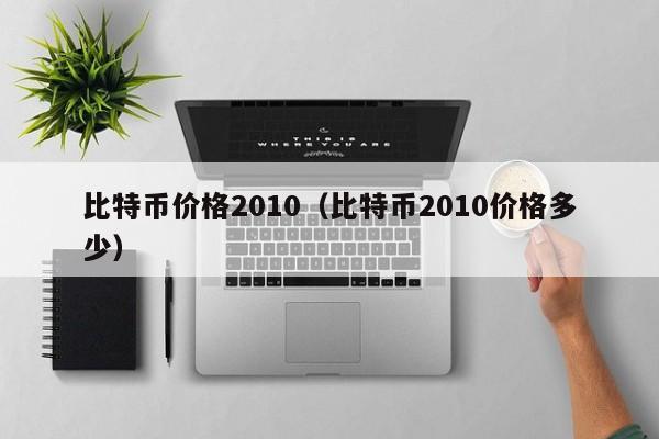 比特币价格2010(比特币2010价格多少)