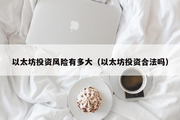 以太坊投资风险有多大(以太坊投资合法吗)