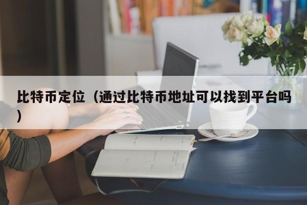 比特币定位(通过比特币地址可以找到平台吗)