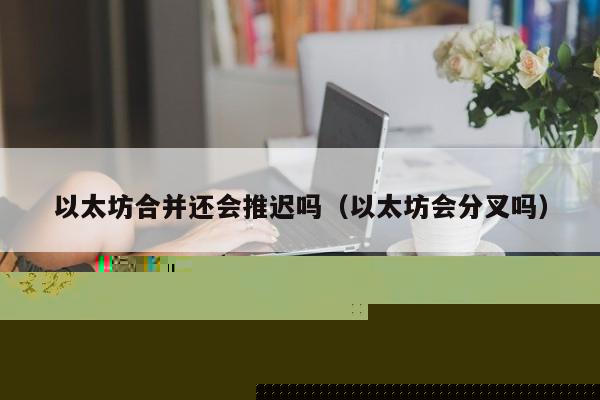 以太坊合并还会推迟吗(以太坊会分叉吗)