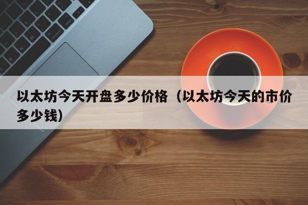 以太坊今天开盘多少价格(以太坊今天的市价多少钱)